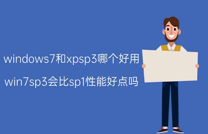 windows7和xpsp3哪个好用 win7sp3会比sp1性能好点吗？